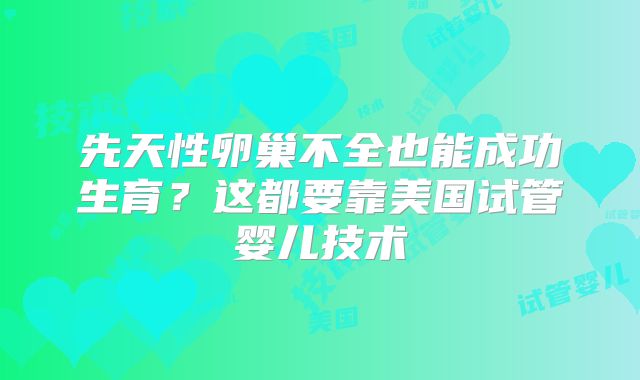 先天性卵巢不全也能成功生育？这都要靠美国试管婴儿技术