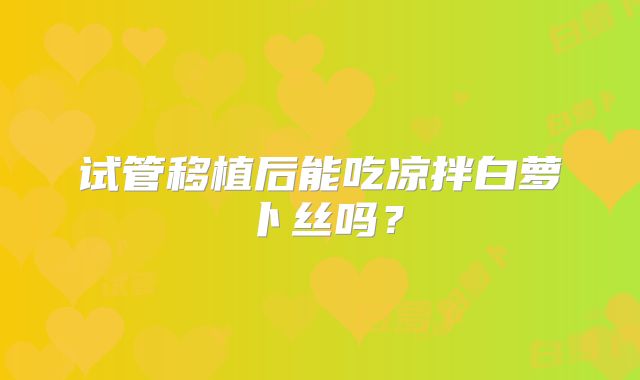 试管移植后能吃凉拌白萝卜丝吗?