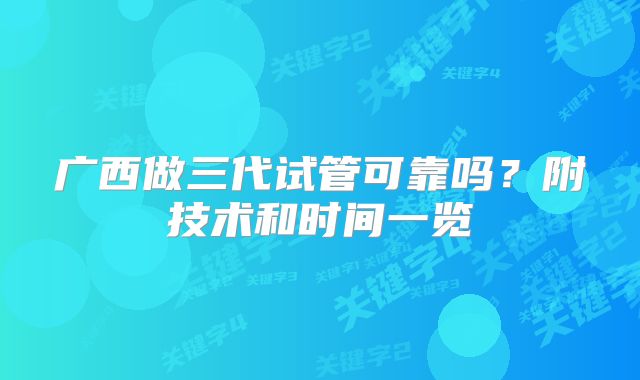 广西做三代试管可靠吗?附技术和时间一览