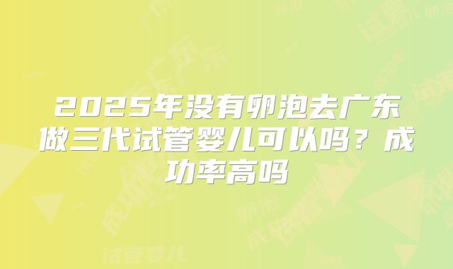2025年没有卵泡去广东做三代试管婴儿可以吗?成功率高吗