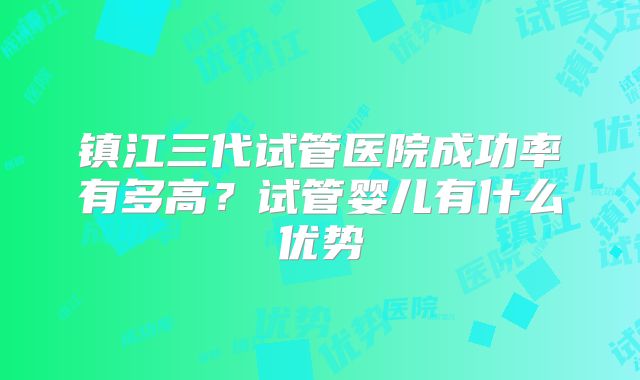 镇江三代试管医院成功率有多高？试管婴儿有什么优势