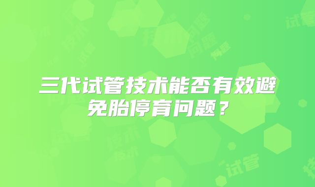 三代试管技术能否有效避免胎停育问题？