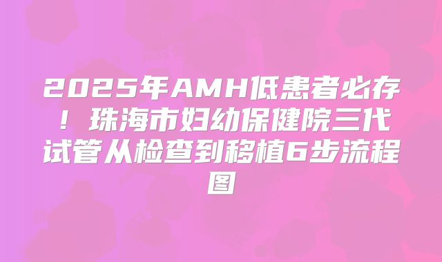 2025年AMH低患者必存！珠海市妇幼保健院三代试管从检查到移植6步流程图