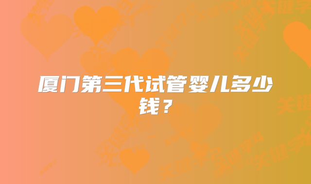 厦门第三代试管婴儿多少钱?