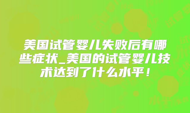 美国试管婴儿失败后有哪些症状_美国的试管婴儿技术达到了什么水平！