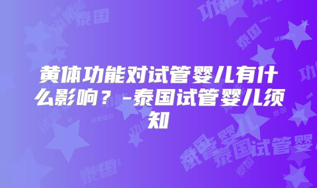 黄体功能对试管婴儿有什么影响？-泰国试管婴儿须知