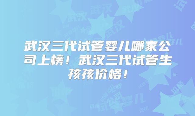武汉三代试管婴儿哪家公司上榜!武汉三代试管生孩孩价格!