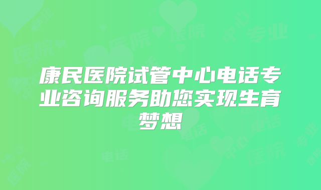 康民医院试管中心电话专业咨询服务助您实现生育梦想