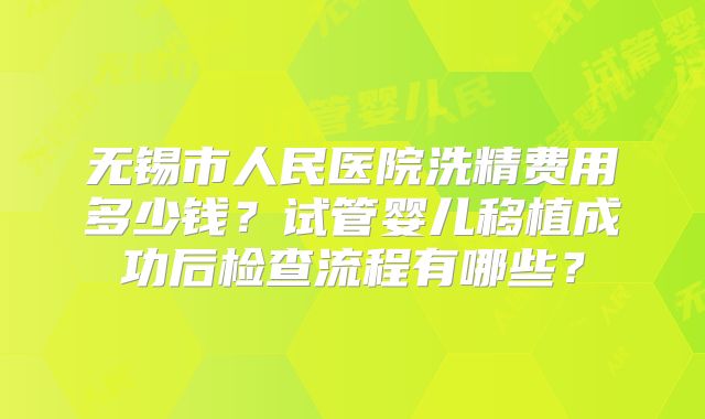 无锡市人民医院洗精费用多少钱？试管婴儿移植成功后检查流程有哪些？