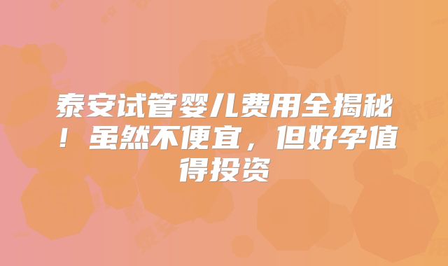泰安试管婴儿费用全揭秘!虽然不便宜,但好孕值得投资
