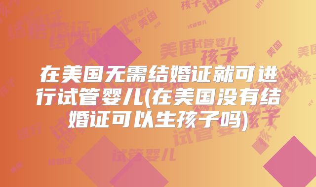 在美国无需结婚证就可进行试管婴儿(在美国没有结婚证可以生孩子吗)