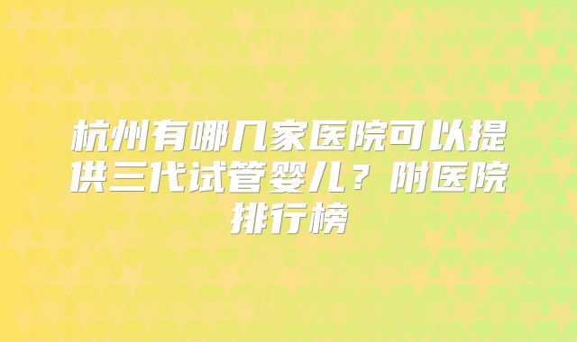 杭州有哪几家医院可以提供三代试管婴儿?附医院排行榜