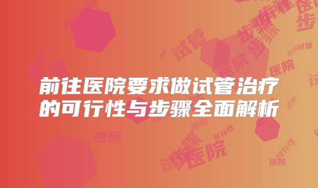 前往医院要求做试管治疗的可行性与步骤全面解析