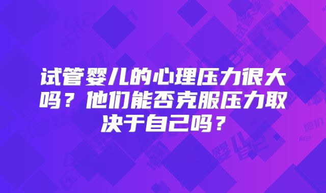 试管婴儿的心理压力很大吗？他们能否克服压力取决于自己吗？