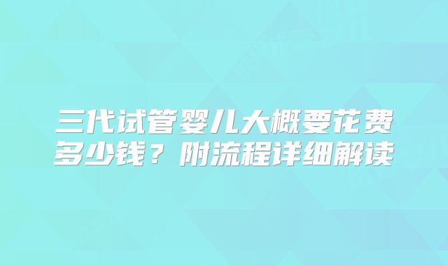 三代试管婴儿大概要花费多少钱？附流程详细解读