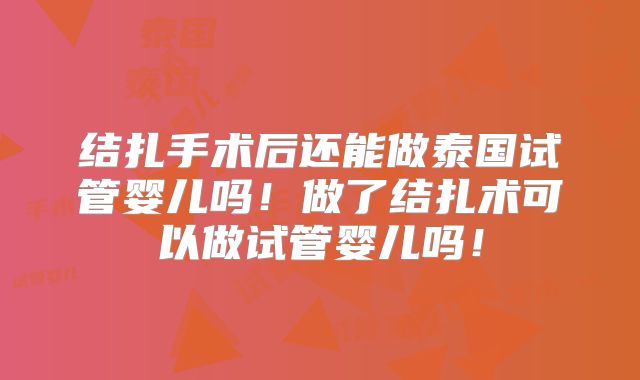 结扎手术后还能做泰国试管婴儿吗！做了结扎术可以做试管婴儿吗！