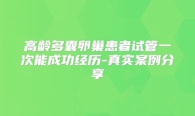 高龄多囊卵巢患者试管一次能成功经历-真实案例分享