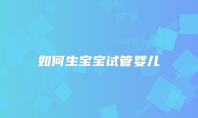 如何生宝宝试管婴儿