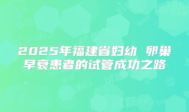 2025年福建省妇幼 卵巢早衰患者的试管成功之路
