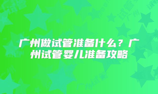 广州做试管准备什么？广州试管婴儿准备攻略