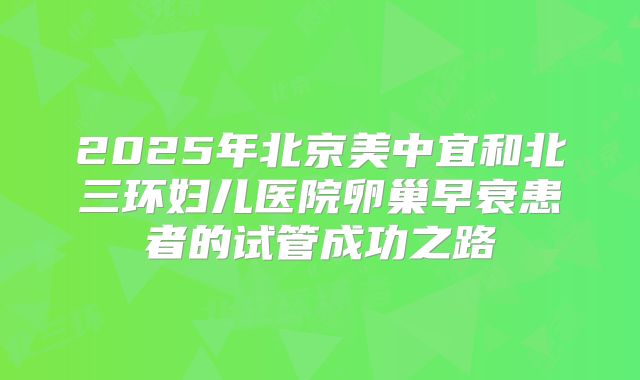 2025年北京美中宜和北三环妇儿医院卵巢早衰患者的试管成功之路