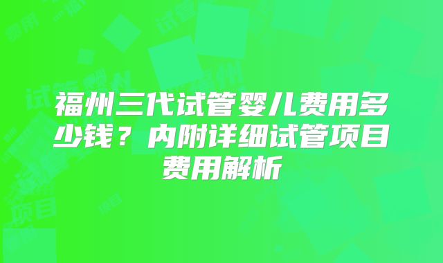福州三代试管婴儿费用多少钱?内附详细试管项目费用解析