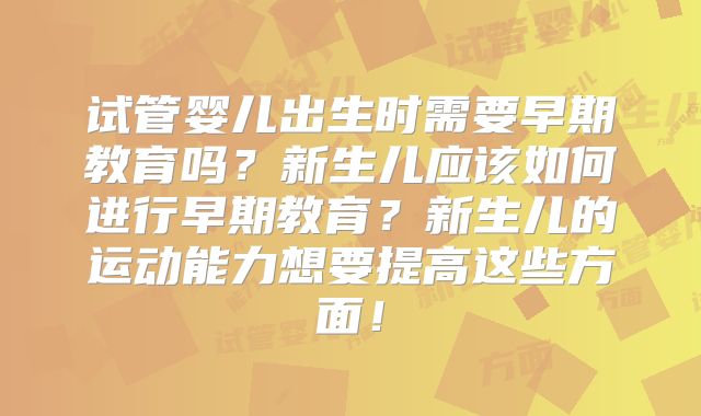 试管婴儿出生时需要早期教育吗?新生儿应该如何进行早期教育?新生儿的运动能力想要提高这些方面!
