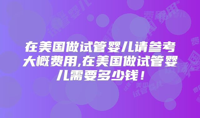 在美国做试管婴儿请参考大概费用,在美国做试管婴儿需要多少钱!