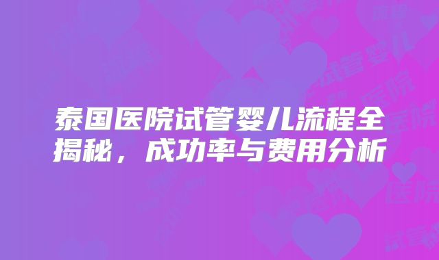 泰国医院试管婴儿流程全揭秘，成功率与费用分析