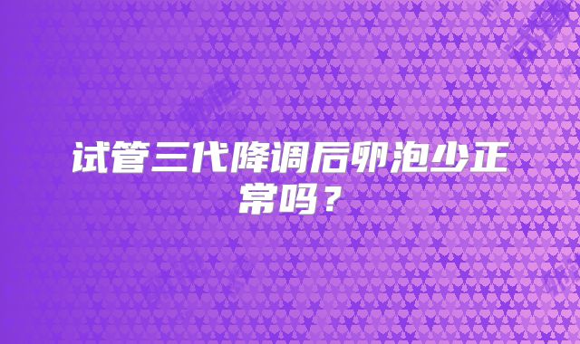 试管三代降调后卵泡少正常吗？