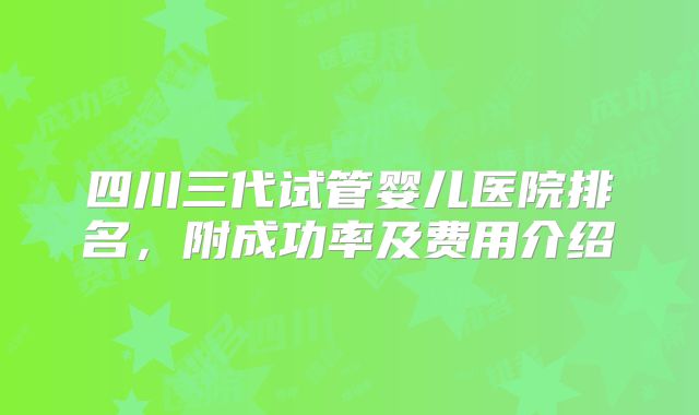 四川三代试管婴儿医院排名，附成功率及费用介绍