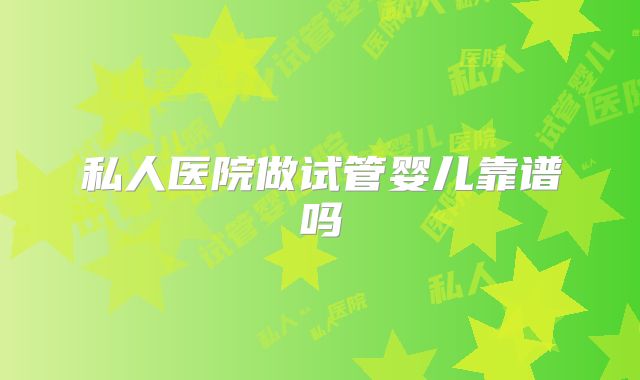 私人医院做试管婴儿靠谱吗