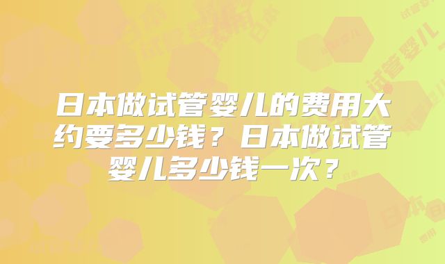 日本做试管婴儿的费用大约要多少钱？日本做试管婴儿多少钱一次？