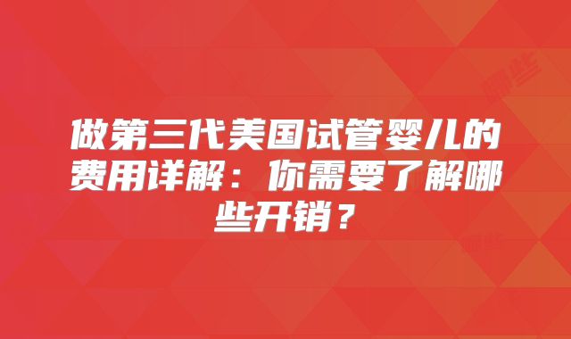 做第三代美国试管婴儿的费用详解:你需要了解哪些开销?