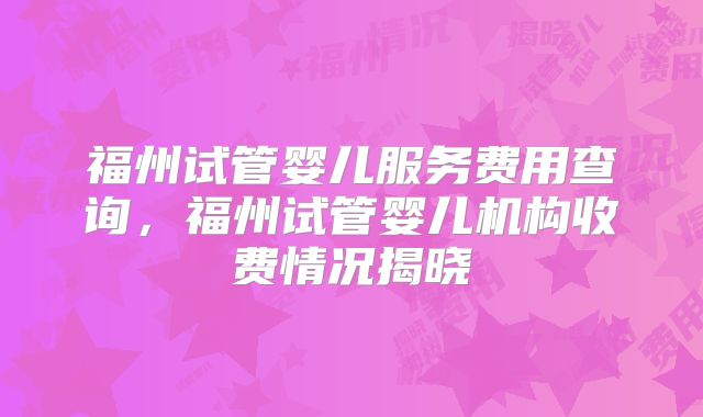 福州试管婴儿服务费用查询，福州试管婴儿机构收费情况揭晓