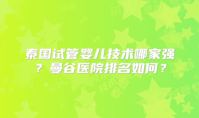 泰国试管婴儿技术哪家强？曼谷医院排名如何？