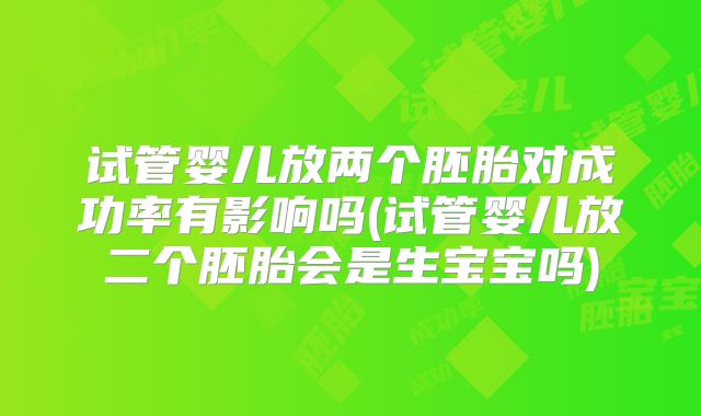 试管婴儿放两个胚胎对成功率有影响吗(试管婴儿放二个胚胎会是生宝宝吗)