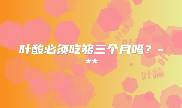 叶酸必须吃够三个月吗？-**