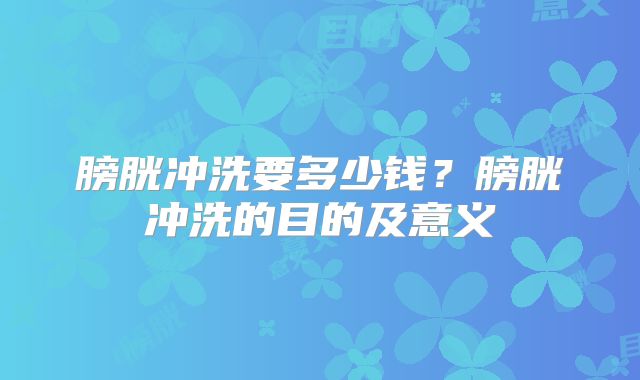 膀胱冲洗要多少钱?膀胱冲洗的目的及意义