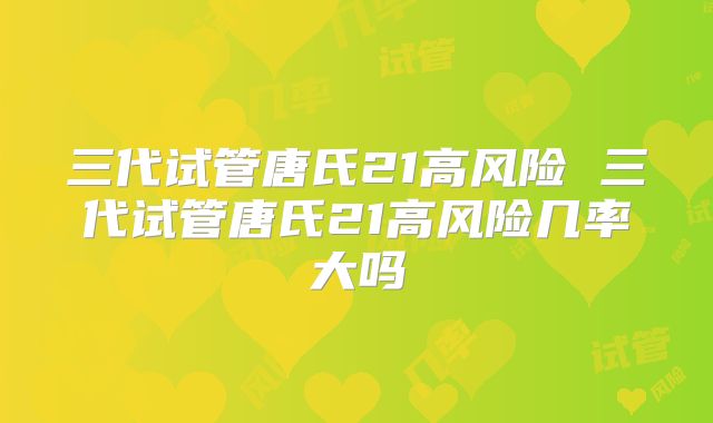 三代试管唐氏21高风险 三代试管唐氏21高风险几率大吗