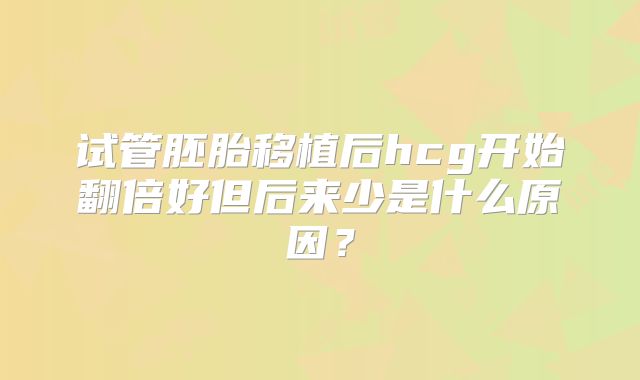 试管胚胎移植后hcg开始翻倍好但后来少是什么原因?