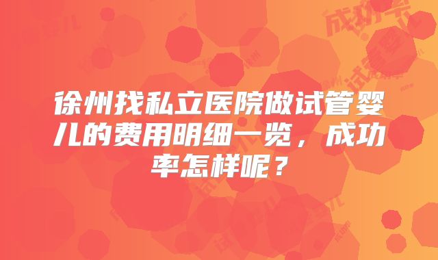 徐州找私立医院做试管婴儿的费用明细一览,成功率怎样呢?