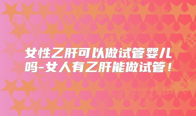 女性乙肝可以做试管婴儿吗-女人有乙肝能做试管！
