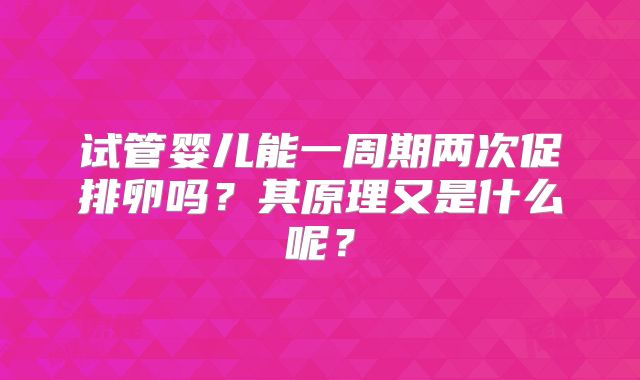 试管婴儿能一周期两次促排卵吗？其原理又是什么呢？