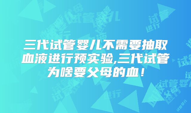 三代试管婴儿不需要抽取血液进行预实验,三代试管为啥要父母的血!