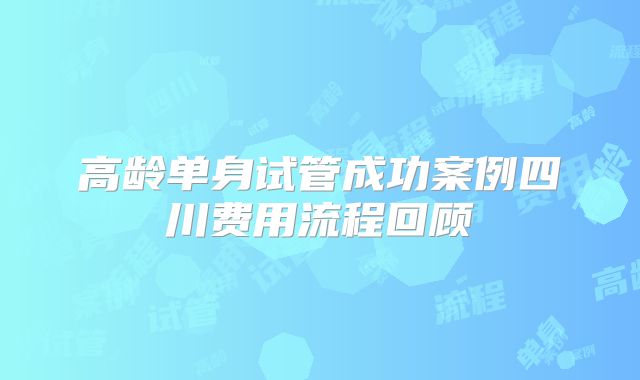 高龄单身试管成功案例四川费用流程回顾