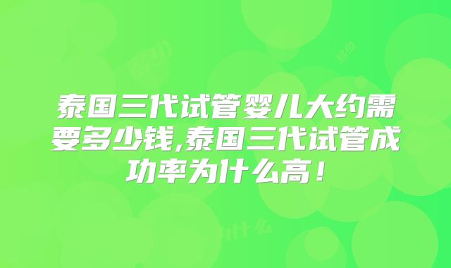 泰国三代试管婴儿大约需要多少钱,泰国三代试管成功率为什么高！