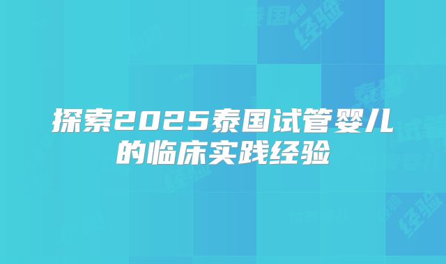 探索2025泰国试管婴儿的临床实践经验