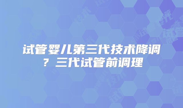 试管婴儿第三代技术降调？三代试管前调理
