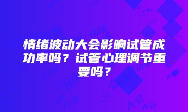 情绪波动大会影响试管成功率吗?试管心理调节重要吗?